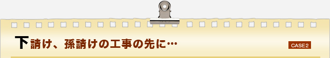 下請け、孫請けの工事の先に…　よくあるトラブルCASE2