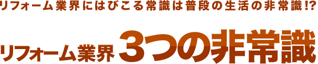 リフォーム業界にはびこる常識は普段の生活の非常識!?　リフォーム業界3つの非常識