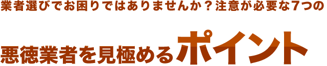 業者選びでお困りではありませんか？注意が必要な7つの悪徳業者を見極めるポイント