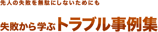 先人の失敗を無駄にしないためにも　失敗から学ぶトラブル事例集