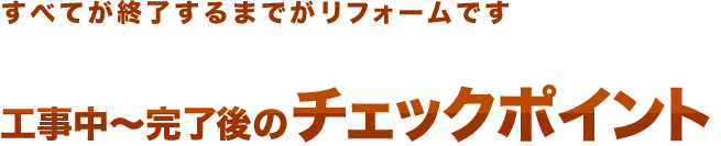 すべてが終了するまでがリフォームです　工事中～完了後のチェックポイント