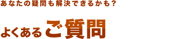 あなたの疑問も解決できるかも？　よくあるご質問