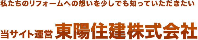 私たちのリフォームへの想いを少しでも知っていただきたい　当サイト運営株式会社東陽住建